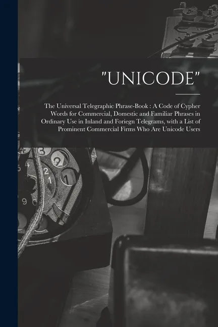"Unicode": The Universal Telegraphic Phrase-Book: A Code of Cypher Words for Commercial, Domestic and Familiar Phrases in Ordinar - Paperback