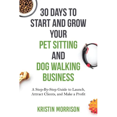 30 Days To Start and Grow Your Pet Sitting and Dog Walking Business: A Step-By-Step Guide to Launch, Attract Clients, and Make a Profit - Paperback