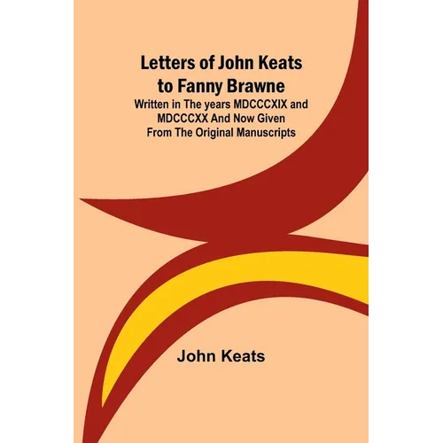 Letters of John Keats to Fanny Brawne; Written in the years MDCCCXIX and MDCCCXX and now given from the original manuscripts - Paperback