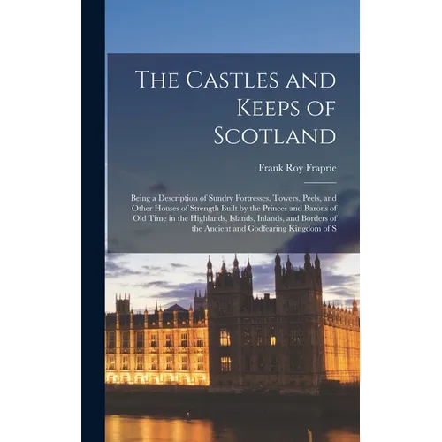 The Castles and Keeps of Scotland: Being a Description of Sundry Fortresses, Towers, Peels, and Other Houses of Strength Built by the Princes and Baro - Hardcover