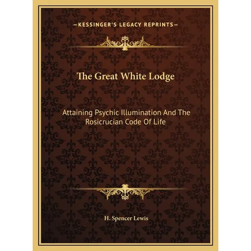 The Great White Lodge: Attaining Psychic Illumination And The Rosicrucian Code Of Life - Hardcover