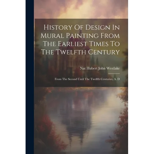 History Of Design In Mural Painting From The Earliest Times To The Twelfth Century: From The Second Until The Twelfth Centuries, A. D - Paperback