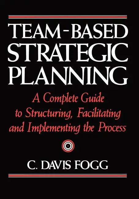 Team-Based Strategic Planning: A Complete Guide to Structuring, Facilitating, and Implementing the Process - Paperback