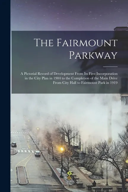 The Fairmount Parkway: a Pictorial Record of Development From Its First Incorporation in the City Plan in 1904 to the Completion of the Main - Paperback
