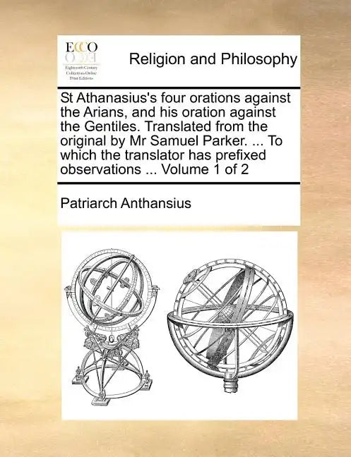St Athanasius's Four Orations Against the Arians, and His Oration Against the Gentiles. Translated from the Original by MR Samuel Parker. ... to Which - Paperback