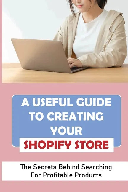 A Useful Guide To Creating Your Shopify Store: The Secrets Behind Searching For Profitable Products: Guide For Beginner Shopify - Paperback