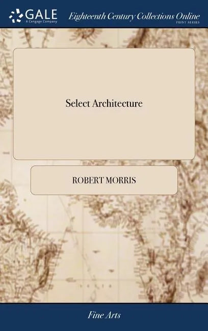 Select Architecture: Being Regular Designs of Plans and Elevations Well Suited to Both Town and Country; in Which the Magnificence and Beau - Hardcover