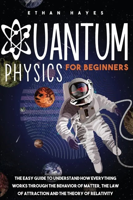 Quantum Physics for Beginners: The Easy Guide to Understand how Everything Works through the Behavior of Matter, the Law of Attraction and the Theory - Paperback