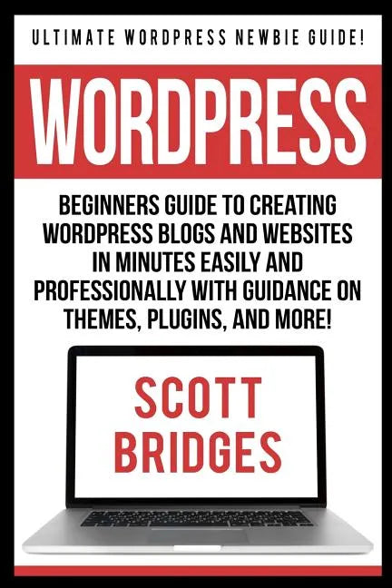 Wordpress: Ultimate Wordpress Newbie Guide! - Beginners Guide To Creating Wordpress Blogs And Websites In Minutes Easily And Prof - Paperback