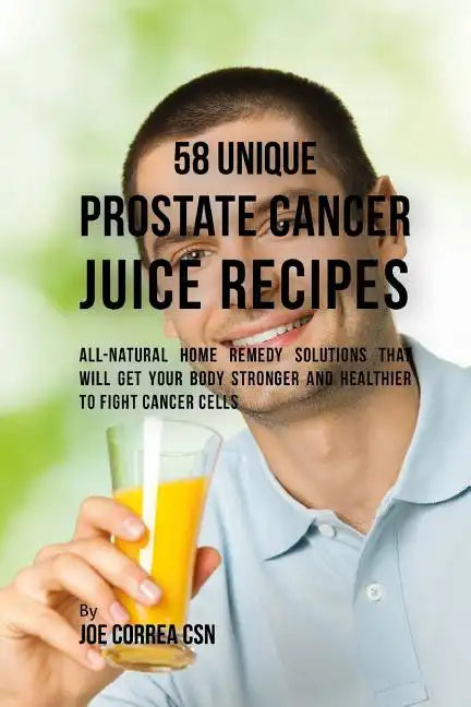 58 Unique Prostate Cancer Juice Recipes: All-natural Home Remedy Solutions That Will Get Your Body Stronger and Healthier to Fight Cancer Cells - Paperback
