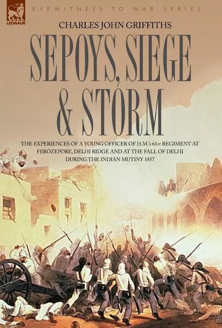 Sepoys, Siege & Storm - The experiences of a young officer of H.M.'s 61st Regiment at Ferozepore, Delhi Ridge and at the fall of Delhi during the Indi - Hardcover