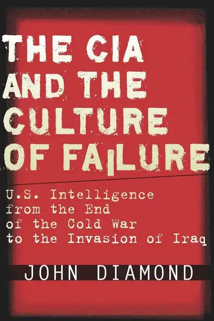 The CIA and the Culture of Failure: U.S. Intelligence from the End of the Cold War to the Invasion of Iraq - Hardcover