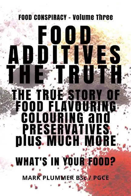 Food Additives: The Truth: The True Story of Food Flavouring, Colouring and Preservatives, plus Much More. What's In Your Food? - Paperback