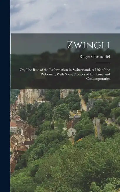 Zwingli: Or, The Rise of the Reformation in Switzerland. A Life of the Reformer, With Some Notices of his Time and Contemporari - Hardcover