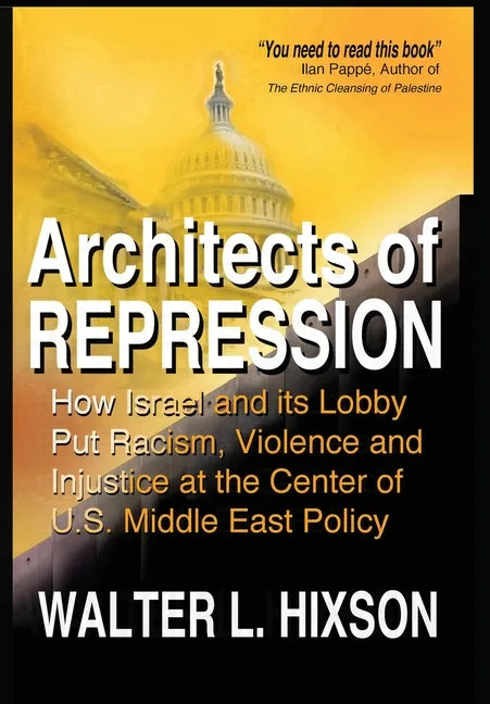 Architects of Repression: How Israel and Its Lobby Put Racism, Violence and Injustice at the Center of US Middle East Policy - Hardcover
