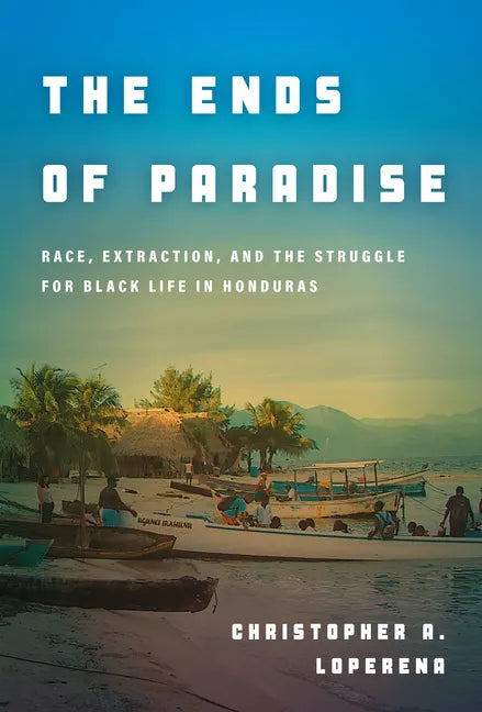 The Ends of Paradise: Race, Extraction, and the Struggle for Black Life in Honduras - Hardcover