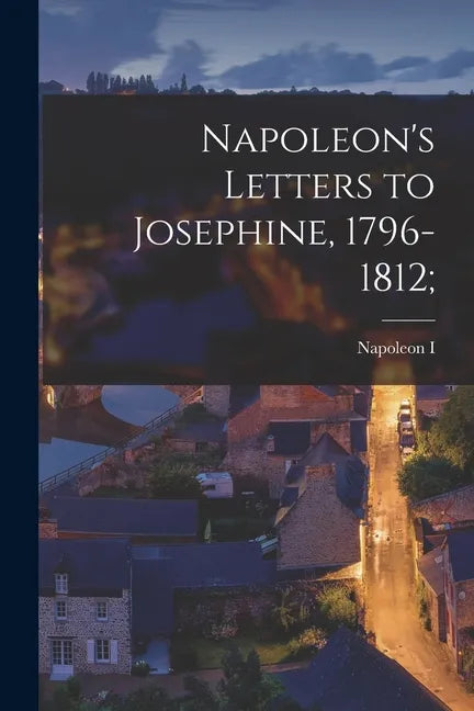 Napoleon's Letters to Josephine, 1796-1812; - Paperback