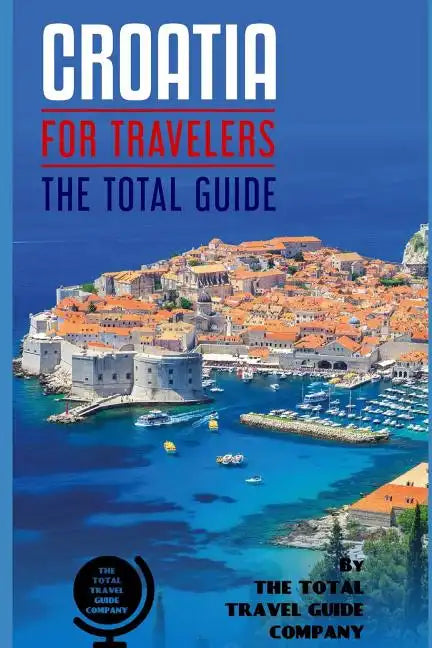 CROATIA FOR TRAVELERS. The total guide: The comprehensive traveling guide for all your traveling needs. By THE TOTAL TRAVEL GUIDE COMPANY - Paperback