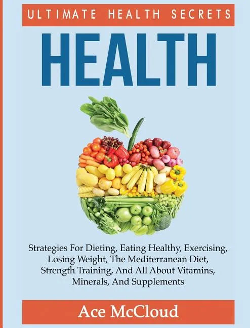 Health: Ultimate Health Secrets: Strategies For Dieting, Eating Healthy, Exercising, Losing Weight, The Mediterranean Diet, St - Hardcover