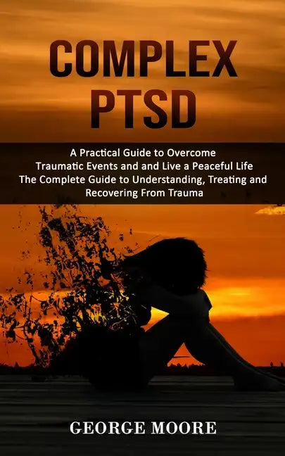 Complex PTSD: A Practical Guide to Overcome Traumatic Events and and Live a Peaceful Life (The Complete Guide to Understanding, Trea - Paperback