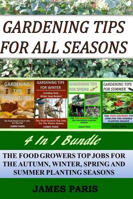 Gardening Tips For All Seasons 4 In 1 Bundle: The Food Growers Top Jobs For The Autumn, Winter, Spring And Summer Planting Seasons - Paperback
