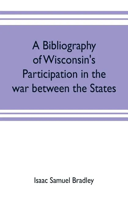 A bibliography of Wisconsin's participation in the war between the states; Based upon material contained in the Wisconsin Historical Library - Paperback