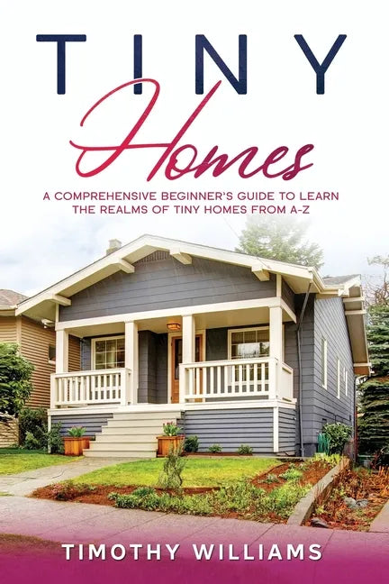 Tiny Homes: A Comprehensive Beginner's Guide to Learn the Realms of Tiny Homes from A-Z - Paperback