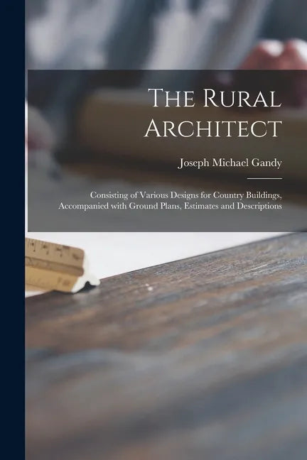 The Rural Architect: Consisting of Various Designs for Country Buildings, Accompanied With Ground Plans, Estimates and Descriptions - Paperback
