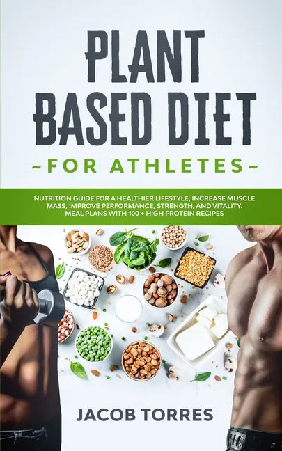 Plant-Based Diet for Athletes: Nutrition Guide for a Healthier Lifestyle, Increase Muscle Mass, Improve Performance, Strength, and Vitality. Meal Pla - Paperback