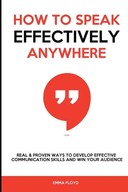 How to Speak Effectively Anywhere: Real & Proven Ways to Develop Effective Communication Skills and Win Your Audience - Paperback