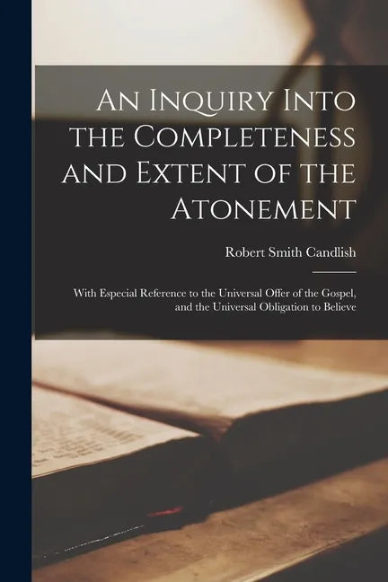 An Inquiry Into the Completeness and Extent of the Atonement: With Especial Reference to the Universal Offer of the Gospel, and the Universal Obligati - Paperback