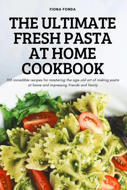 The Ultimate Fresh Pasta at Home Cookbook: 100 incredible recipes for mastering the age-old art of making pasta at home and impressing friends and fam - Paperback