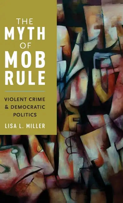 Myth of Mob Rule: Violent Crime and Democratic Politics - Hardcover