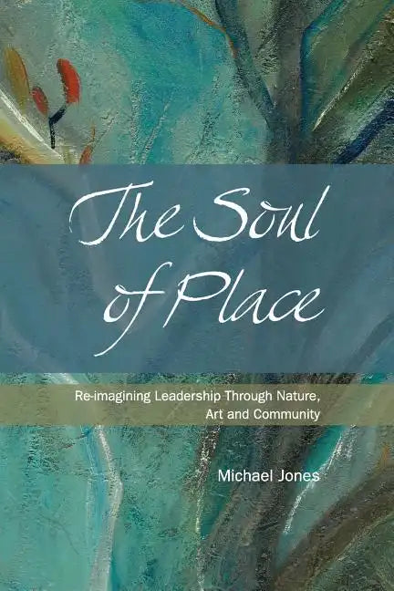 The Soul of Place: Re-imagining Leadership Through Nature, Art and Community - Paperback