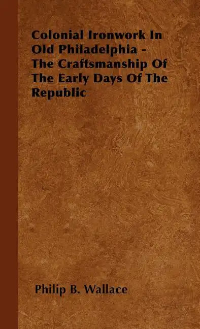 Colonial Ironwork In Old Philadelphia - The Craftsmanship Of The Early Days Of The Republic - Hardcover