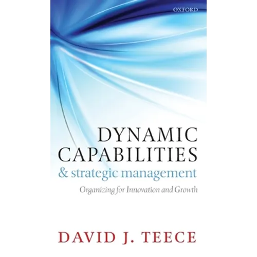 Dynamic Capabilities and Strategic Management: Organizing for Innovation and Growth - Hardcover