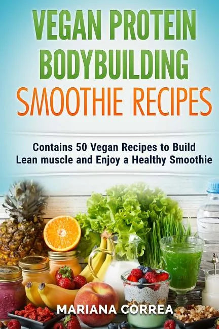 VEGAN PROTEIN BODYBUILDING SMOOTHIE Recipes: Contains 50 Vegan Recipes to Build Lean muscle and Enjoy a Healthy Smoothie - Paperback