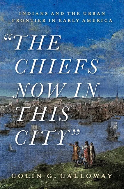 The Chiefs Now in This City: Indians and the Urban Frontier in Early America - Hardcover