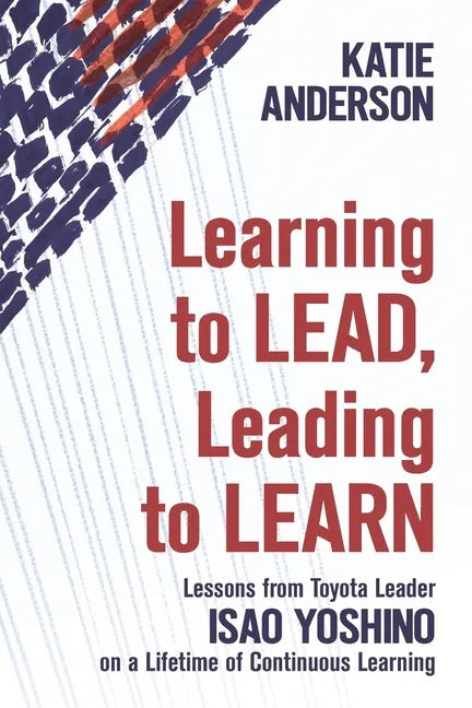 Learning to Lead, Leading to Learn: Lessons from Toyota Leader Isao Yoshino on a Lifetime of Continuous Learning - Paperback