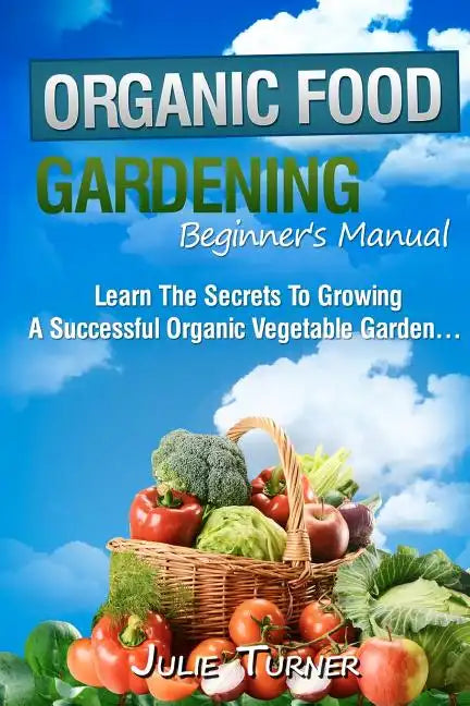 Organic Gardening Beginner's Manual: The ultimate "Take-You-By-The-Hand" beginner's gardening manual for creating and managing your own organic garden - Paperback