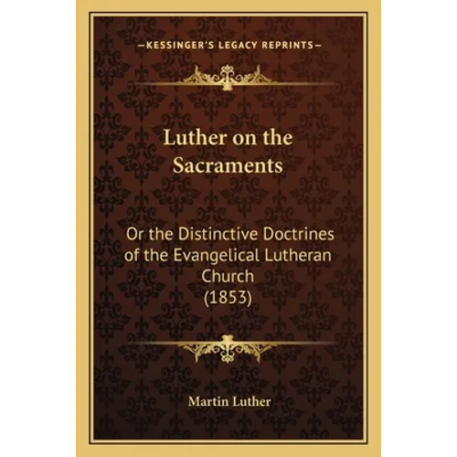 Luther on the Sacraments: Or the Distinctive Doctrines of the Evangelical Lutheran Church (1853) - Paperback
