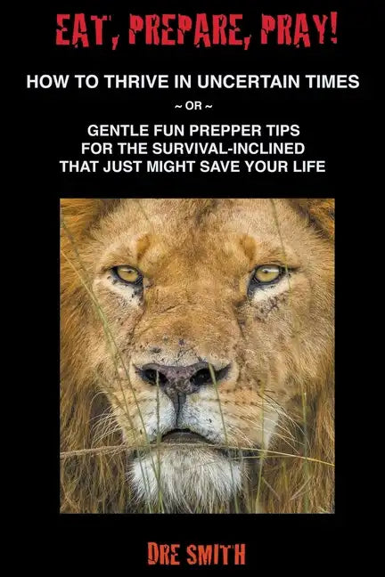 Eat, Prepare, Pray! How To Thrive In Uncertain Times Or Gentle Fun Prepper Tips For The Survival-Inclined That Just Might Save Your Life - Paperback