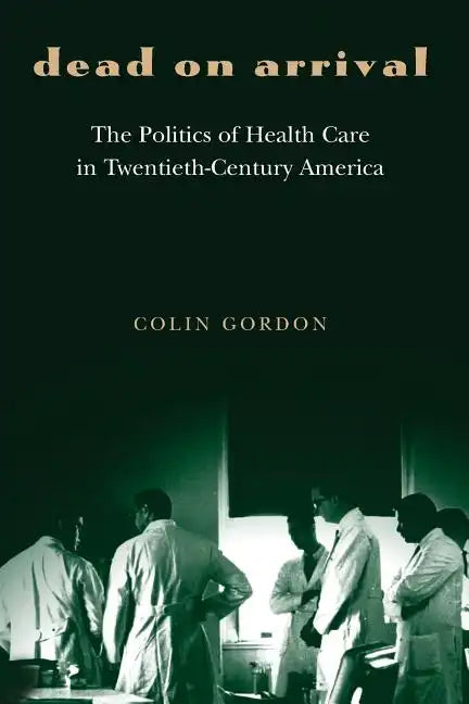 Dead on Arrival: The Politics of Health Care in Twentieth-Century America - Paperback