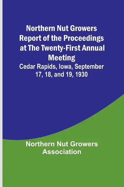 Northern Nut Growers Report of the Proceedings at the Twenty-First Annual Meeting; Cedar Rapids, Iowa, September 17, 18, and 19, 1930 - Paperback