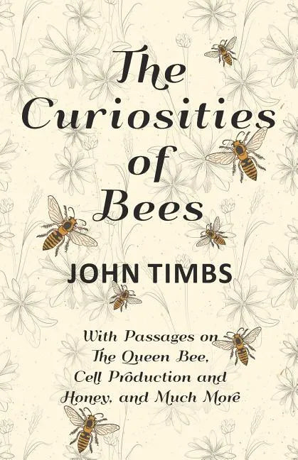 The Curiosities of Bees;With Passages on The Queen Bee, Cell Production and Honey, and Much More - Paperback