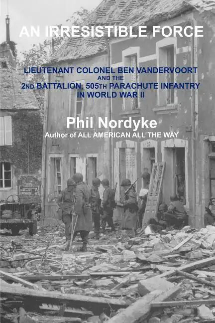 An Irresistible Force: Lieutenant Colonel Ben Vandervoort and the 2nd Battalion, 505th Parachute Infantry in World War II - Paperback