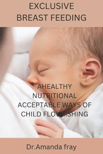 Exclusive Breast Feeding: Healthy Nutritional Acceptable Ways of Child Flourishing - Paperback