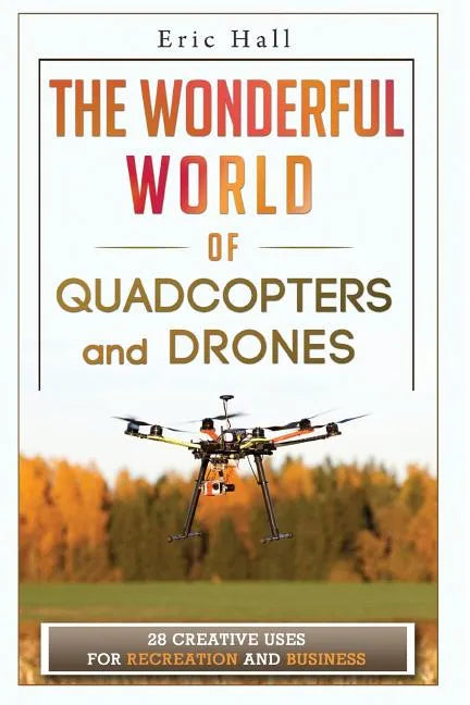 The Wonderful World of Quadcopters and Drones: 28 Creative Uses for Recreation and Business - Paperback
