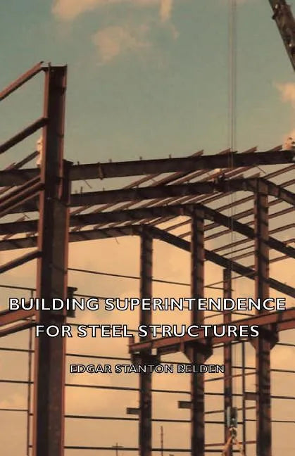 Building Superintendence for Steel Structures; A Practical Work on the Duties of a Building Superintendent for Steel-Frame Buildings - Paperback