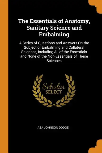 The Essentials of Anatomy, Sanitary Science and Embalming: A Series of Questions and Answers on the Subject of Embalming and Collateral Sciences, Incl - Paperback